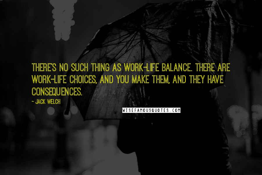 Jack Welch Quotes: There's no such thing as work-life balance. There are work-life choices, and you make them, and they have consequences.