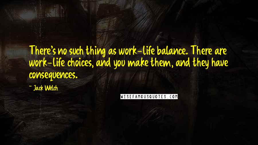 Jack Welch Quotes: There's no such thing as work-life balance. There are work-life choices, and you make them, and they have consequences.