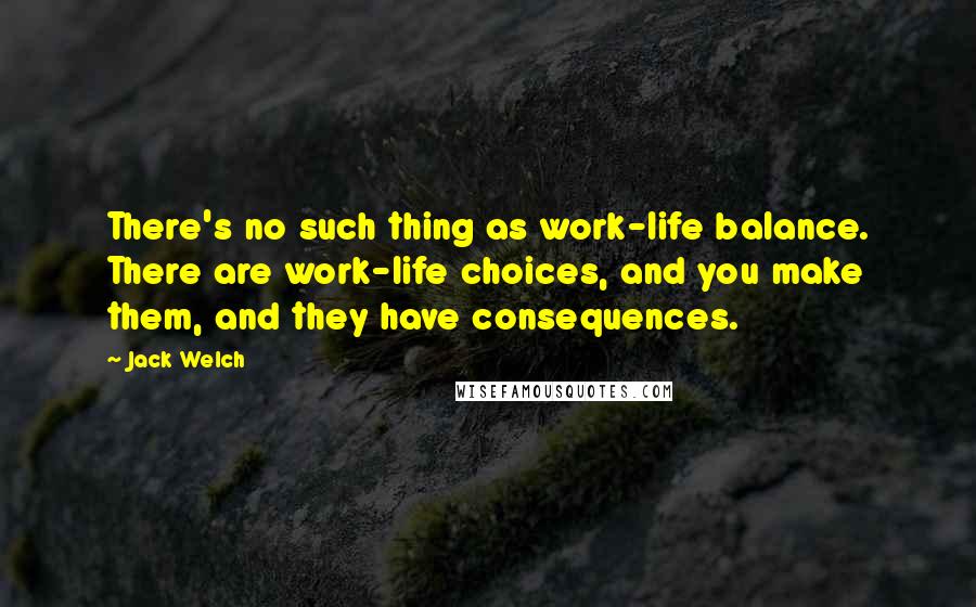 Jack Welch Quotes: There's no such thing as work-life balance. There are work-life choices, and you make them, and they have consequences.