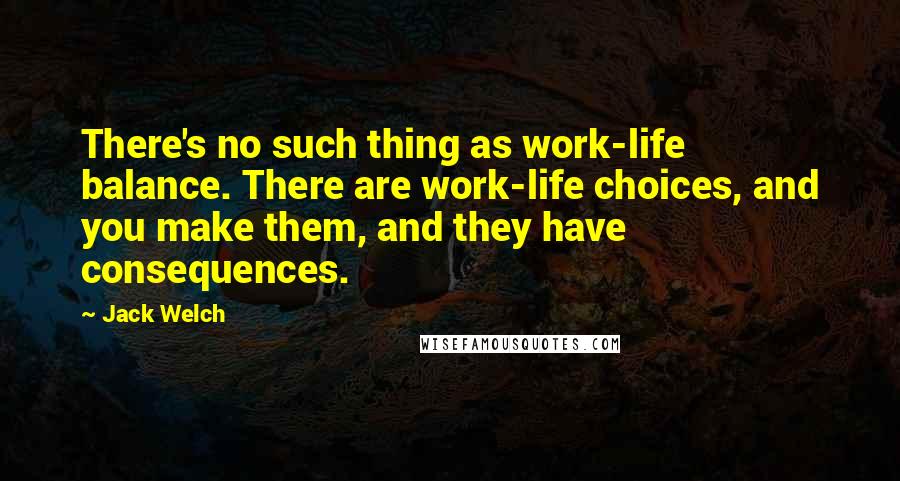 Jack Welch Quotes: There's no such thing as work-life balance. There are work-life choices, and you make them, and they have consequences.