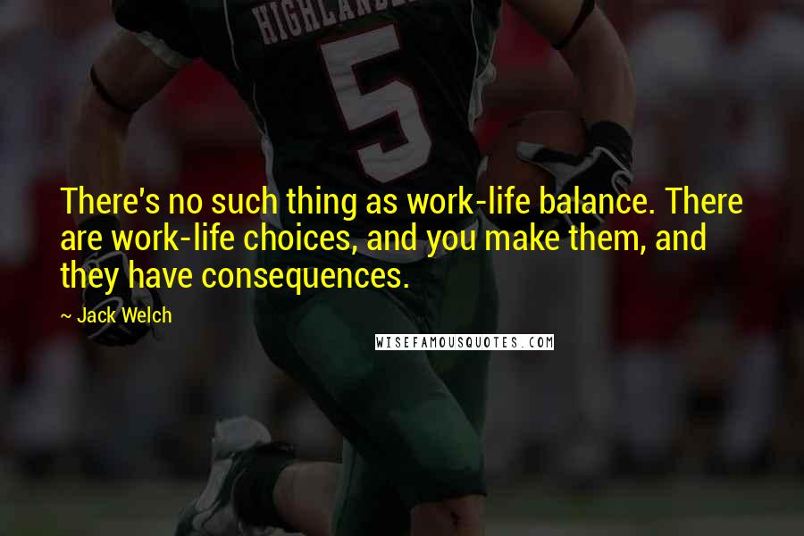 Jack Welch Quotes: There's no such thing as work-life balance. There are work-life choices, and you make them, and they have consequences.