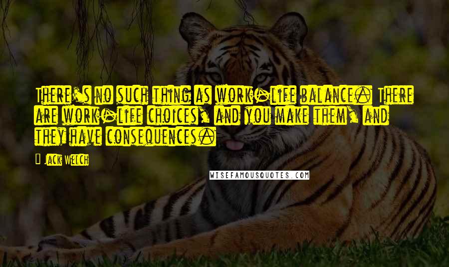 Jack Welch Quotes: There's no such thing as work-life balance. There are work-life choices, and you make them, and they have consequences.