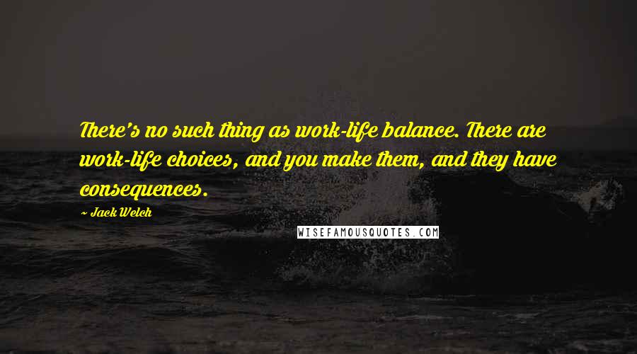 Jack Welch Quotes: There's no such thing as work-life balance. There are work-life choices, and you make them, and they have consequences.