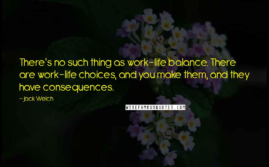 Jack Welch Quotes: There's no such thing as work-life balance. There are work-life choices, and you make them, and they have consequences.