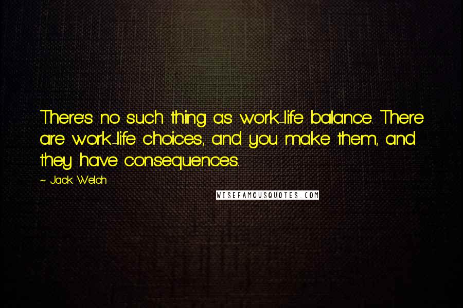 Jack Welch Quotes: There's no such thing as work-life balance. There are work-life choices, and you make them, and they have consequences.