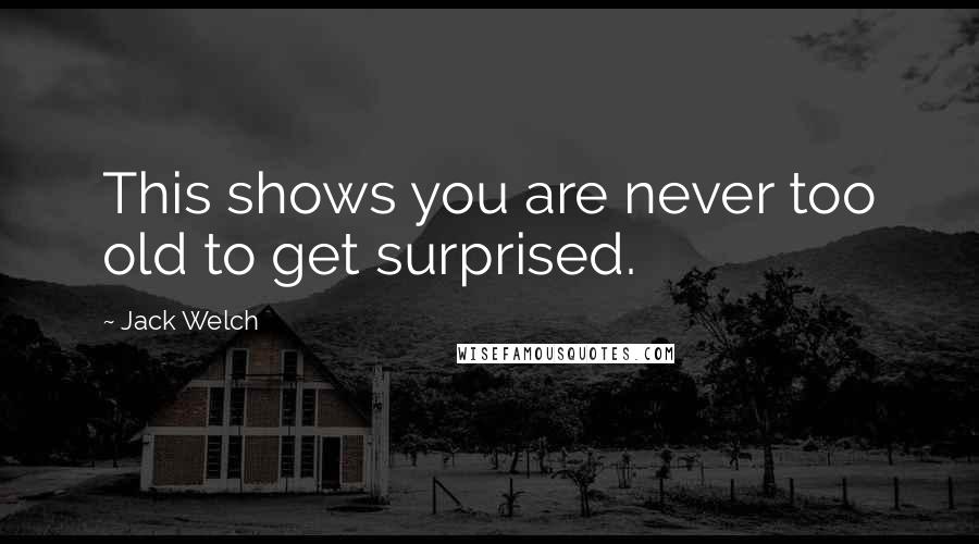 Jack Welch Quotes: This shows you are never too old to get surprised.