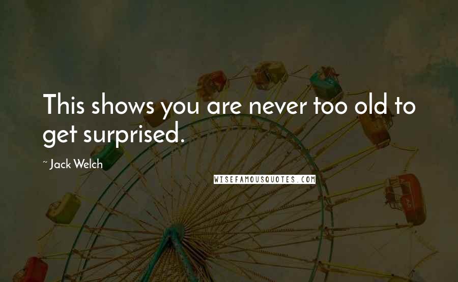 Jack Welch Quotes: This shows you are never too old to get surprised.