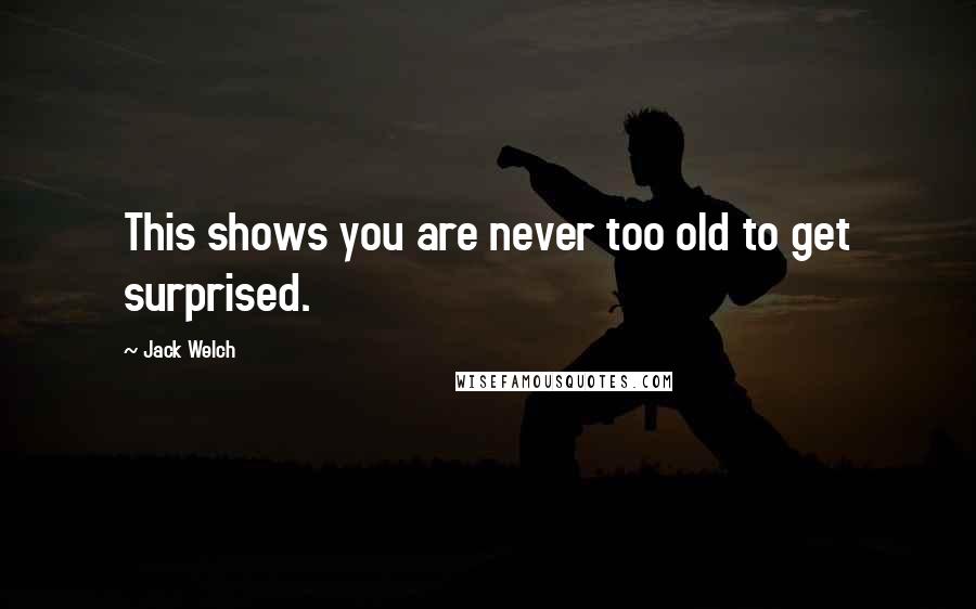 Jack Welch Quotes: This shows you are never too old to get surprised.