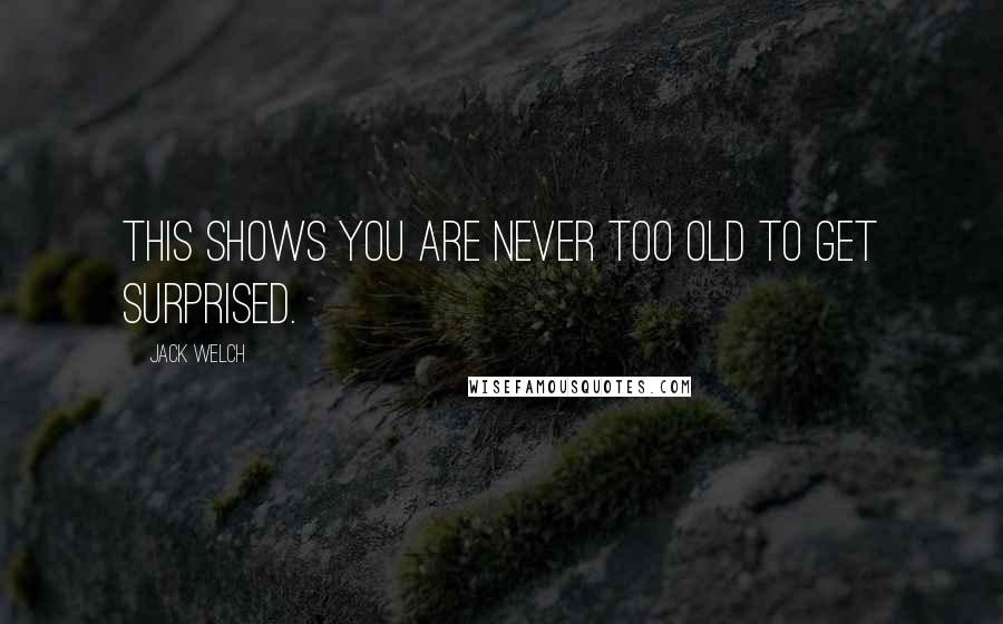 Jack Welch Quotes: This shows you are never too old to get surprised.