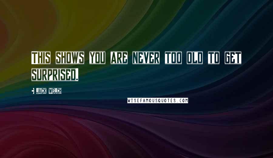 Jack Welch Quotes: This shows you are never too old to get surprised.