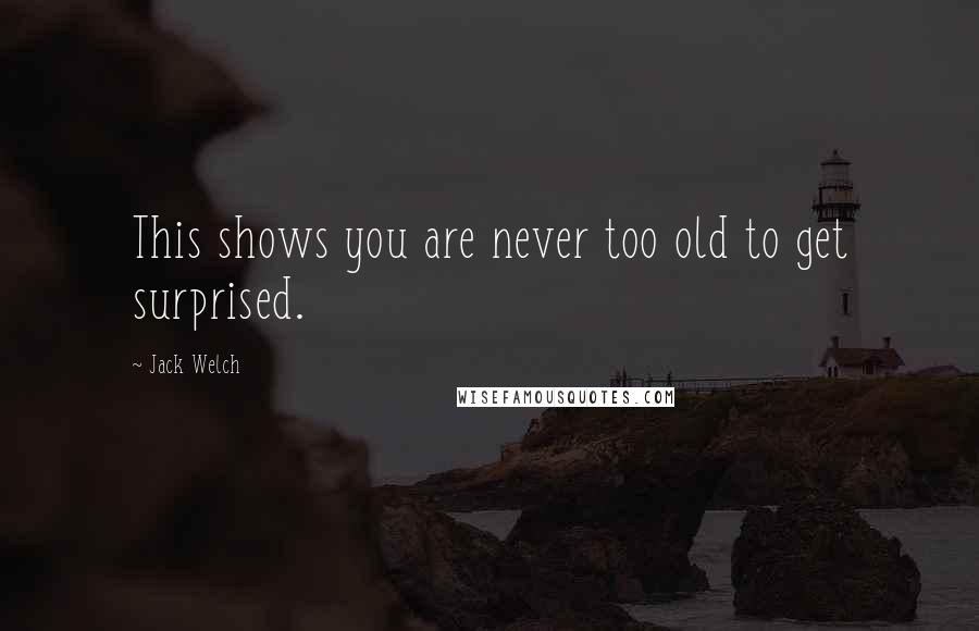 Jack Welch Quotes: This shows you are never too old to get surprised.
