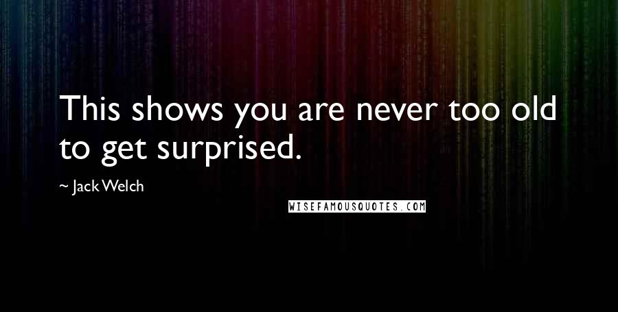 Jack Welch Quotes: This shows you are never too old to get surprised.