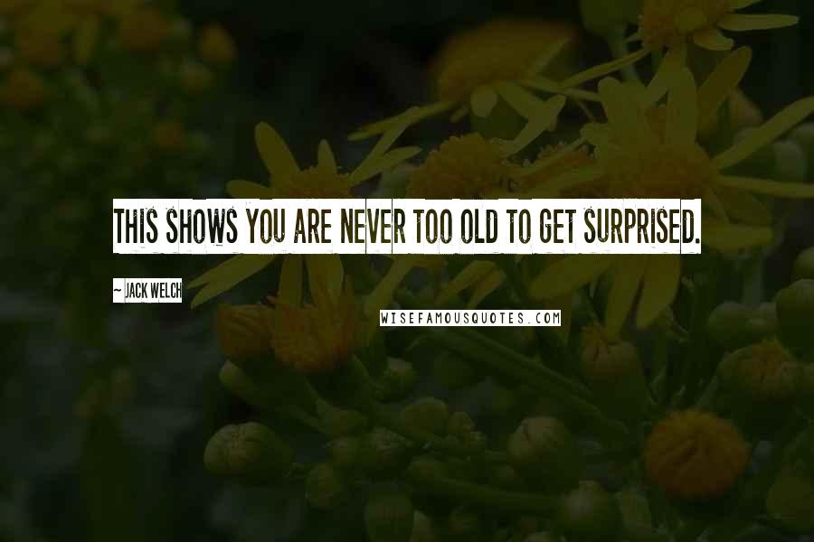 Jack Welch Quotes: This shows you are never too old to get surprised.