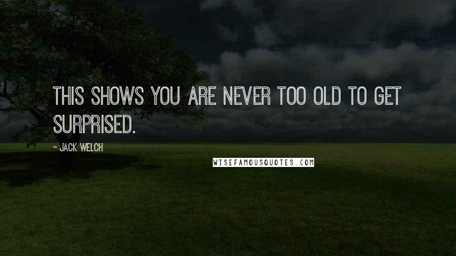 Jack Welch Quotes: This shows you are never too old to get surprised.