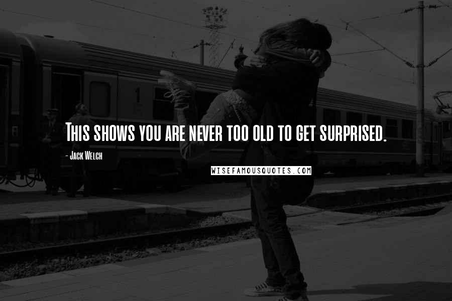 Jack Welch Quotes: This shows you are never too old to get surprised.