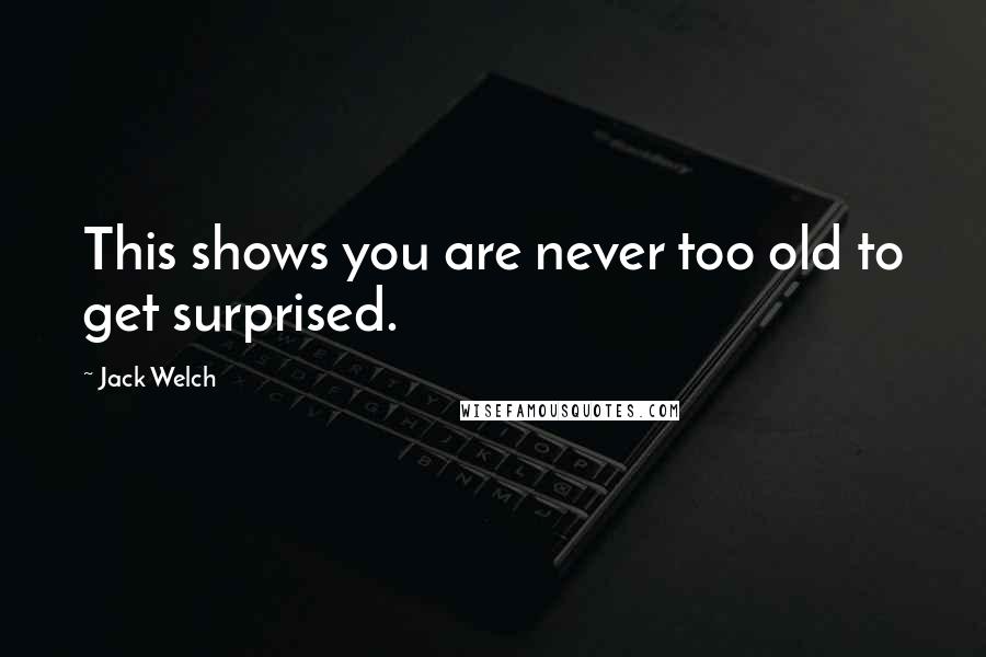 Jack Welch Quotes: This shows you are never too old to get surprised.