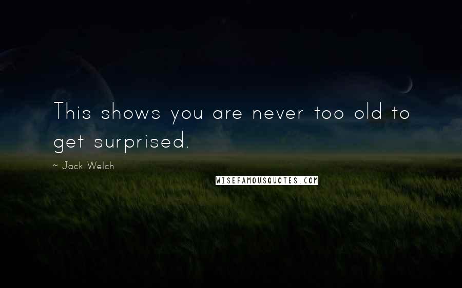 Jack Welch Quotes: This shows you are never too old to get surprised.