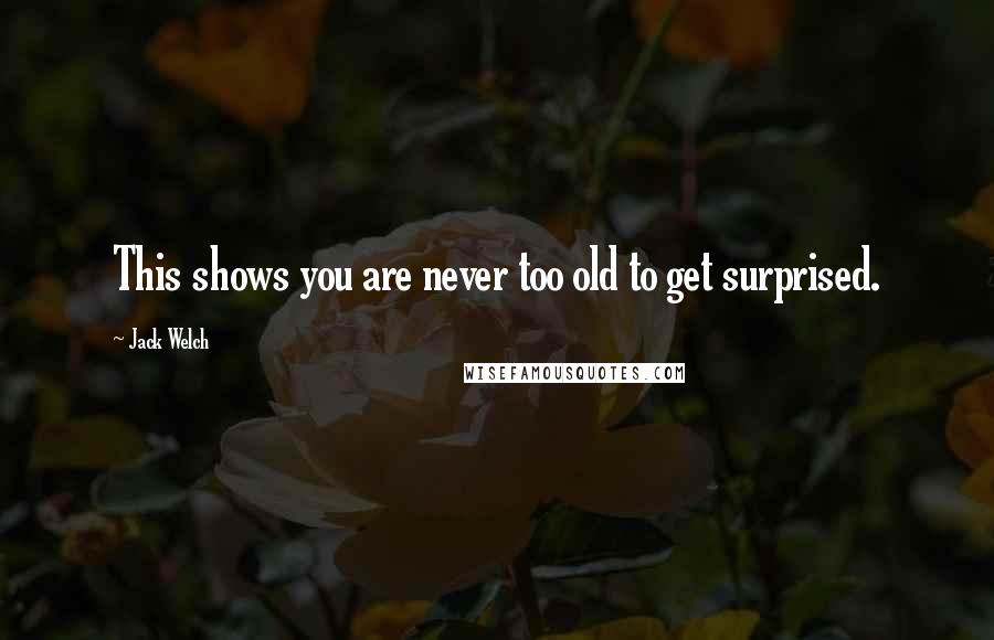 Jack Welch Quotes: This shows you are never too old to get surprised.