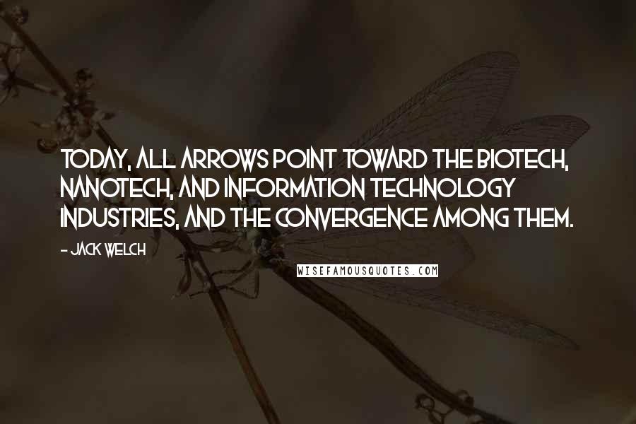 Jack Welch Quotes: Today, all arrows point toward the biotech, nanotech, and information technology industries, and the convergence among them.