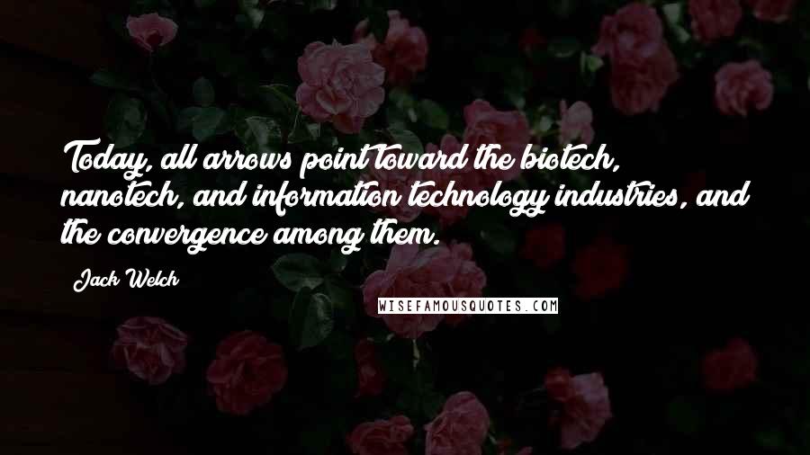 Jack Welch Quotes: Today, all arrows point toward the biotech, nanotech, and information technology industries, and the convergence among them.