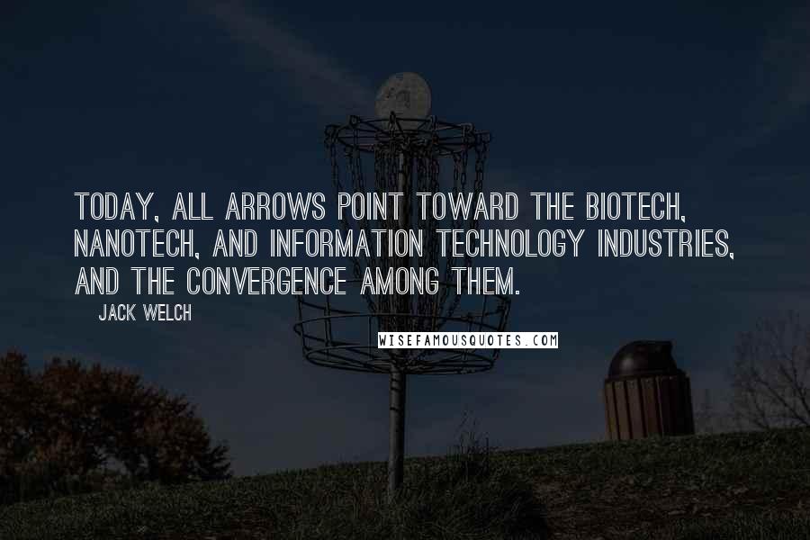 Jack Welch Quotes: Today, all arrows point toward the biotech, nanotech, and information technology industries, and the convergence among them.