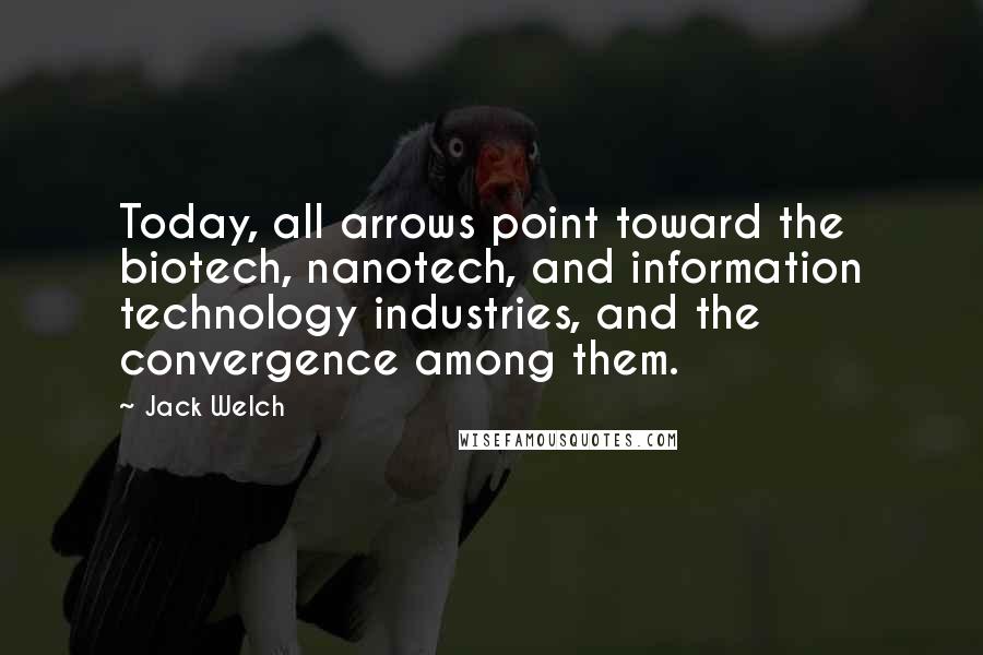 Jack Welch Quotes: Today, all arrows point toward the biotech, nanotech, and information technology industries, and the convergence among them.