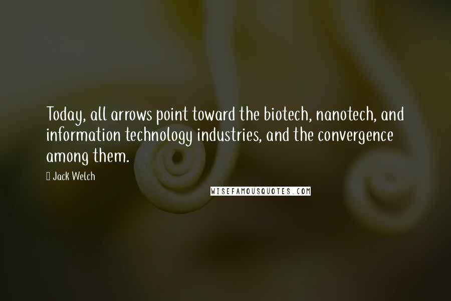 Jack Welch Quotes: Today, all arrows point toward the biotech, nanotech, and information technology industries, and the convergence among them.