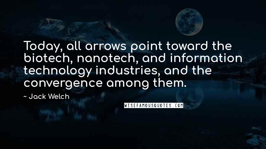 Jack Welch Quotes: Today, all arrows point toward the biotech, nanotech, and information technology industries, and the convergence among them.
