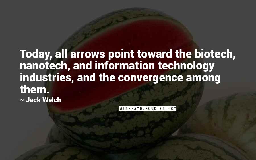 Jack Welch Quotes: Today, all arrows point toward the biotech, nanotech, and information technology industries, and the convergence among them.