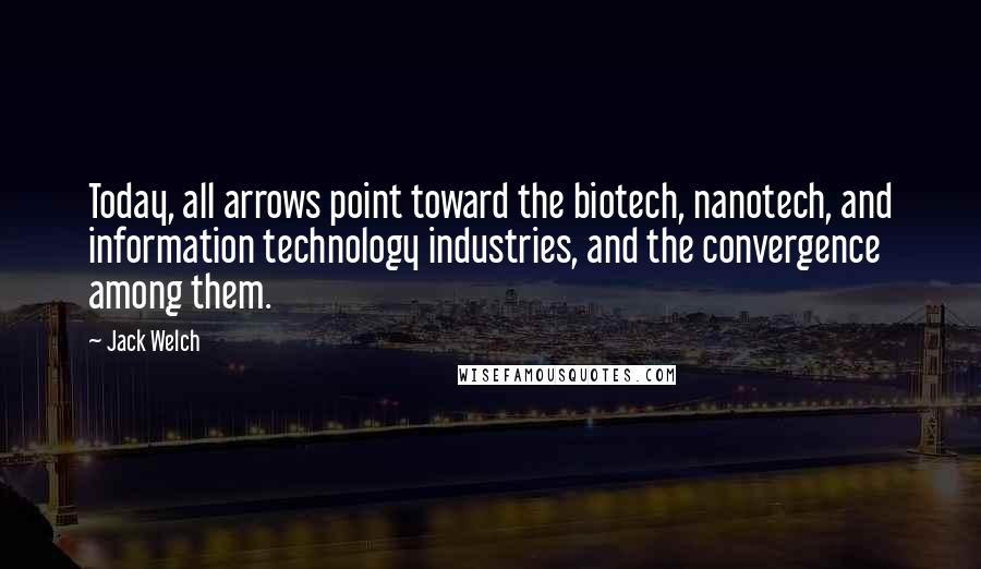 Jack Welch Quotes: Today, all arrows point toward the biotech, nanotech, and information technology industries, and the convergence among them.