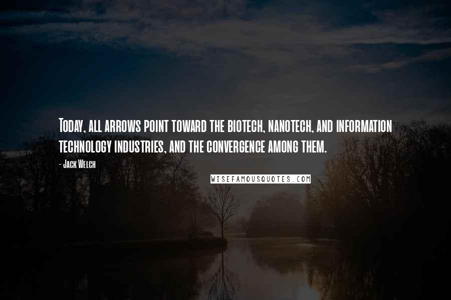 Jack Welch Quotes: Today, all arrows point toward the biotech, nanotech, and information technology industries, and the convergence among them.