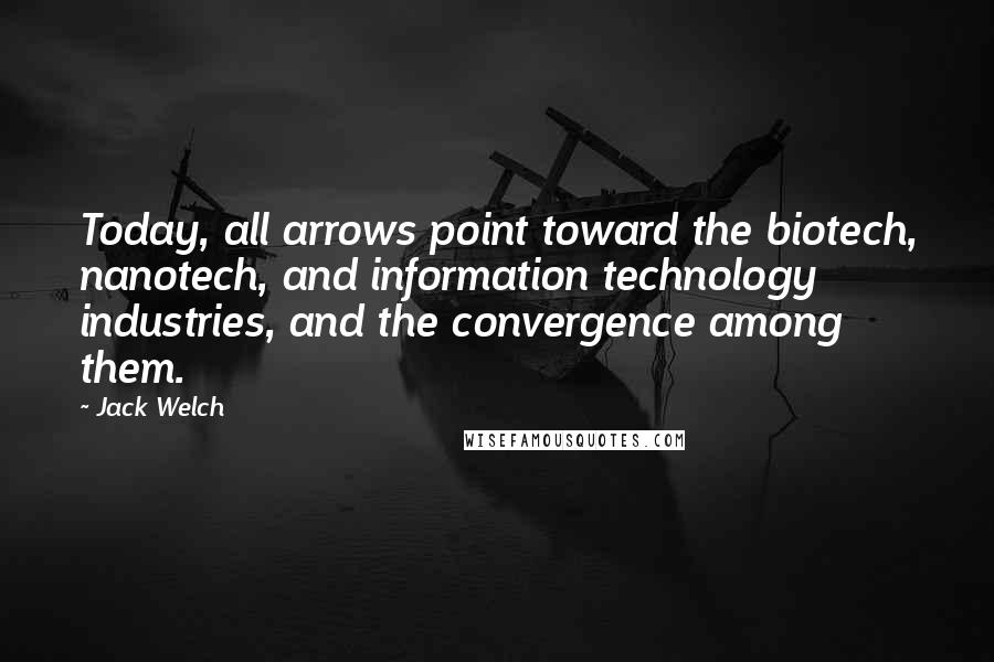 Jack Welch Quotes: Today, all arrows point toward the biotech, nanotech, and information technology industries, and the convergence among them.