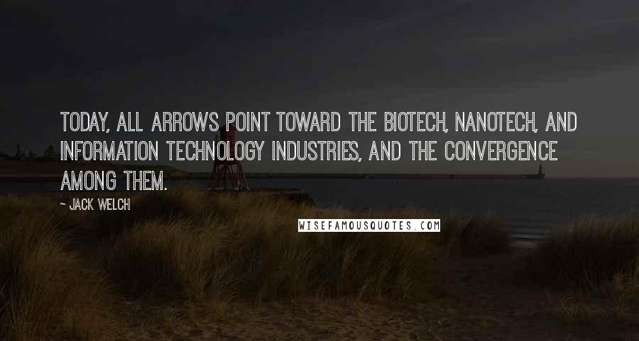 Jack Welch Quotes: Today, all arrows point toward the biotech, nanotech, and information technology industries, and the convergence among them.