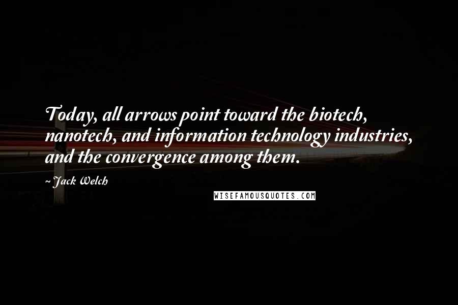 Jack Welch Quotes: Today, all arrows point toward the biotech, nanotech, and information technology industries, and the convergence among them.