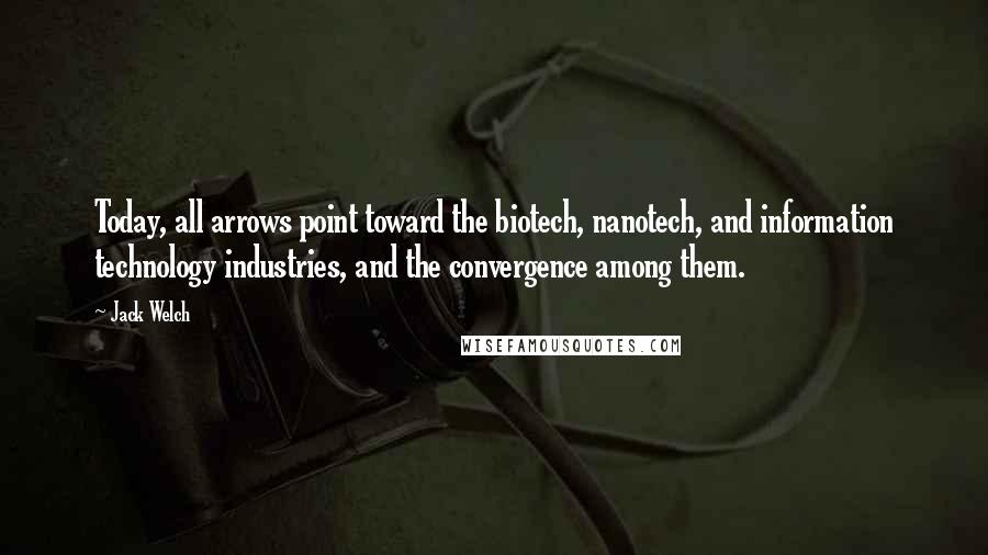 Jack Welch Quotes: Today, all arrows point toward the biotech, nanotech, and information technology industries, and the convergence among them.