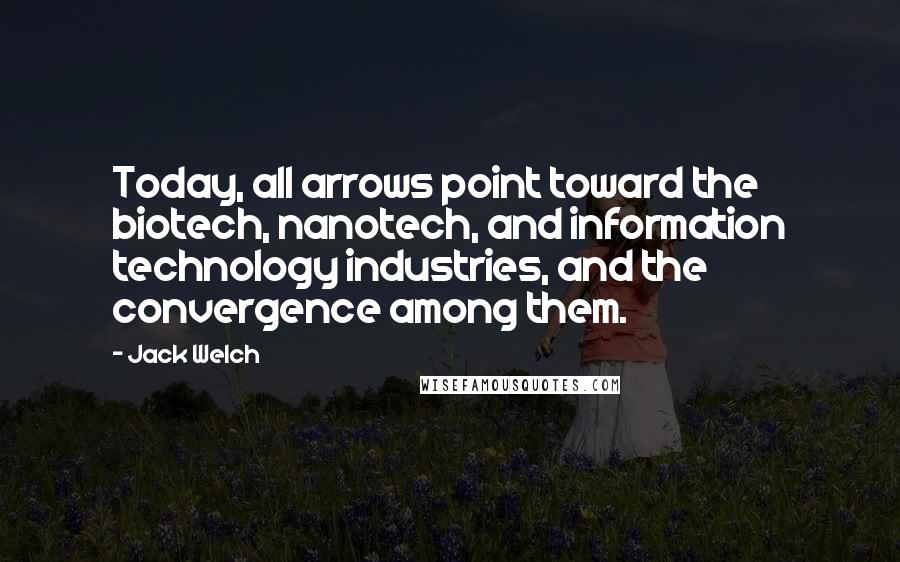 Jack Welch Quotes: Today, all arrows point toward the biotech, nanotech, and information technology industries, and the convergence among them.