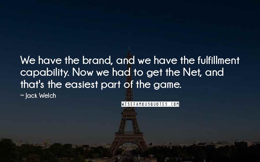 Jack Welch Quotes: We have the brand, and we have the fulfillment capability. Now we had to get the Net, and that's the easiest part of the game.