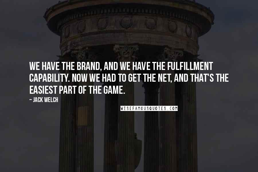 Jack Welch Quotes: We have the brand, and we have the fulfillment capability. Now we had to get the Net, and that's the easiest part of the game.