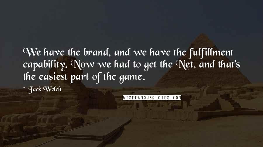 Jack Welch Quotes: We have the brand, and we have the fulfillment capability. Now we had to get the Net, and that's the easiest part of the game.