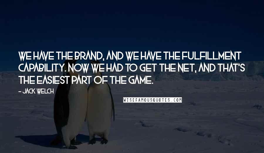 Jack Welch Quotes: We have the brand, and we have the fulfillment capability. Now we had to get the Net, and that's the easiest part of the game.