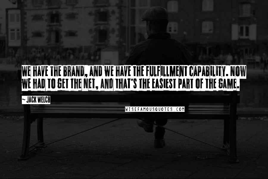 Jack Welch Quotes: We have the brand, and we have the fulfillment capability. Now we had to get the Net, and that's the easiest part of the game.