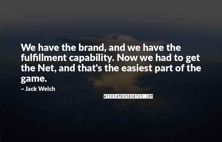 Jack Welch Quotes: We have the brand, and we have the fulfillment capability. Now we had to get the Net, and that's the easiest part of the game.