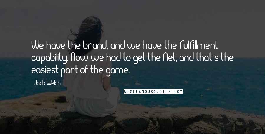 Jack Welch Quotes: We have the brand, and we have the fulfillment capability. Now we had to get the Net, and that's the easiest part of the game.