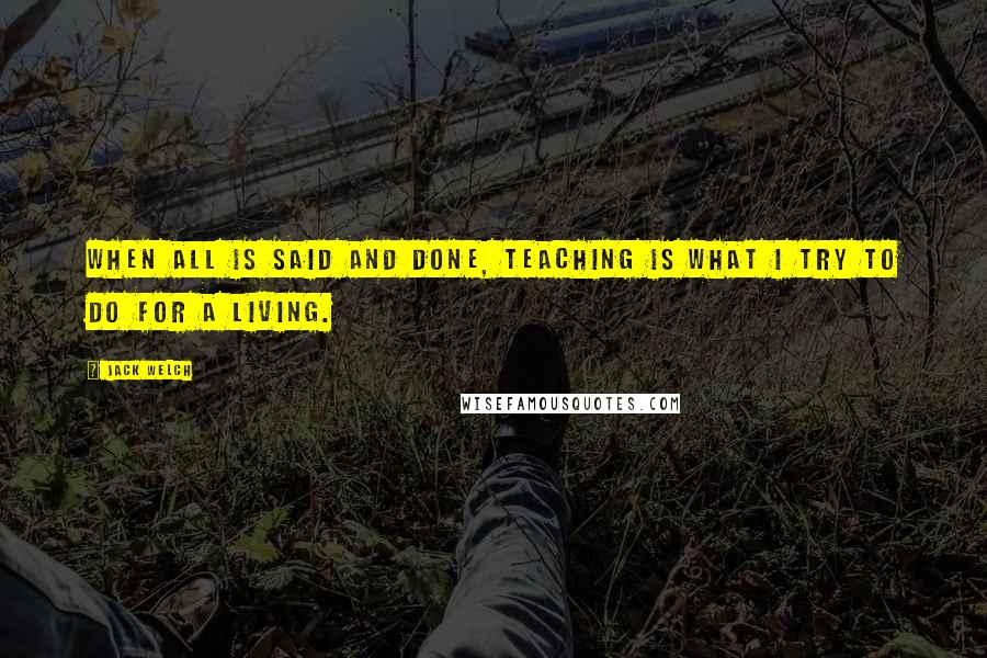 Jack Welch Quotes: When all is said and done, teaching is what I try to do for a living.