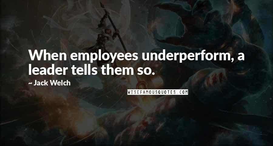 Jack Welch Quotes: When employees underperform, a leader tells them so.