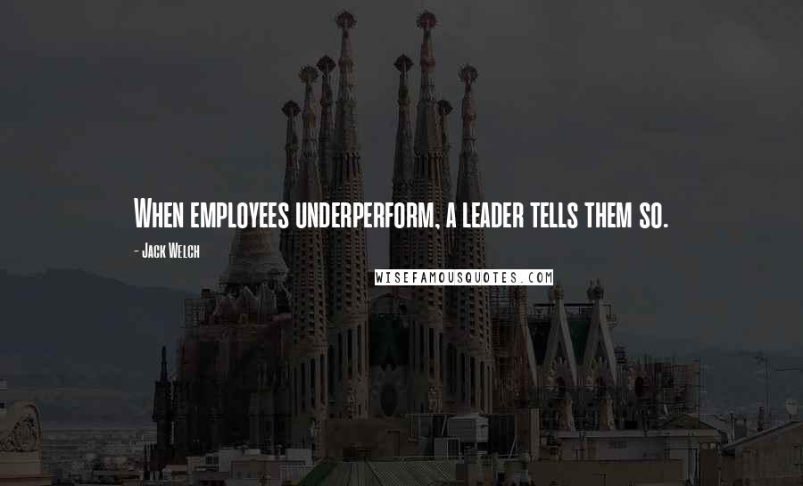 Jack Welch Quotes: When employees underperform, a leader tells them so.