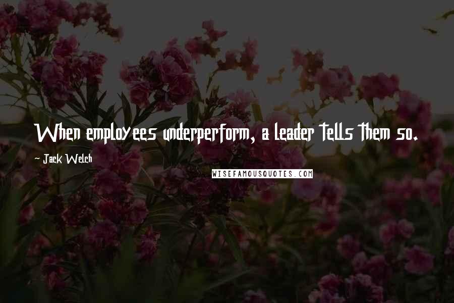 Jack Welch Quotes: When employees underperform, a leader tells them so.