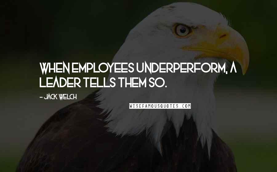Jack Welch Quotes: When employees underperform, a leader tells them so.