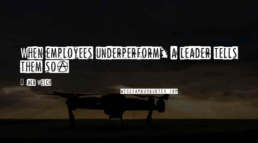 Jack Welch Quotes: When employees underperform, a leader tells them so.