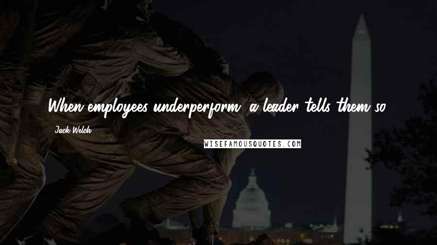 Jack Welch Quotes: When employees underperform, a leader tells them so.